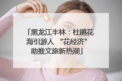 黑龙江丰林：杜鹃花海引游人 “花经济”助推文旅新热潮