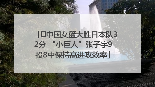﻿中国女篮大胜日本队32分 “小巨人”张子宇9投8中保持高进攻效率