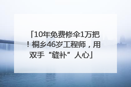 10年免费修伞1万把！桐乡46岁工程师，用双手“缝补”人心