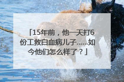 15年前，他一天打6份工救白血病儿子……如今他们怎么样了？