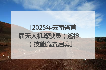 2025年云南省首届无人机驾驶员（巡检）技能竞赛启幕