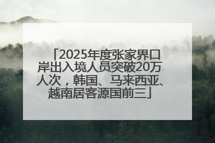 2025年度张家界口岸出入境人员突破20万人次，韩国、马来西亚、越南居客源国前三