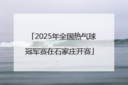 2025年全国热气球冠军赛在石家庄开赛