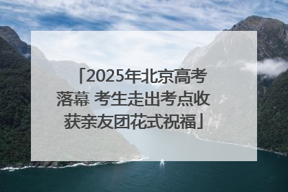 2025年北京高考落幕 考生走出考点收获亲友团花式祝福