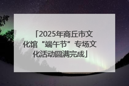 2025年商丘市文化馆“端午节”专场文化活动圆满完成
