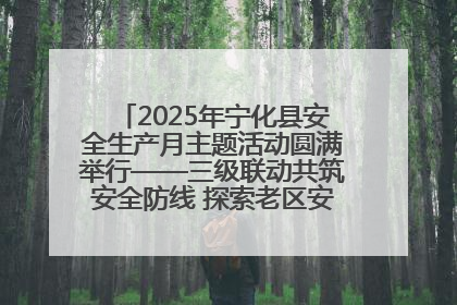 2025年宁化县安全生产月主题活动圆满举行——三级联动共筑安全防线 探索老区安全发展新路径