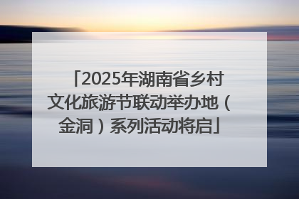 2025年湖南省乡村文化旅游节联动举办地（金洞）系列活动将启