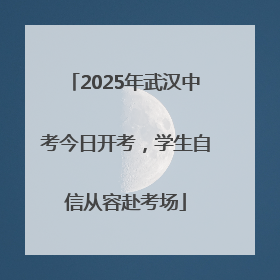 2025年武汉中考今日开考，学生自信从容赴考场