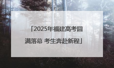 2025年福建高考圆满落幕 考生奔赴新程