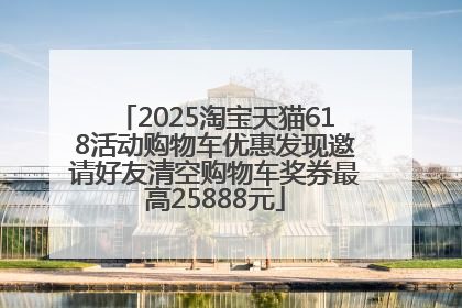 2025淘宝天猫618活动购物车优惠发现邀请好友清空购物车奖券最高25888元
