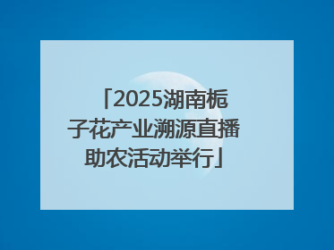 2025湖南栀子花产业溯源直播助农活动举行