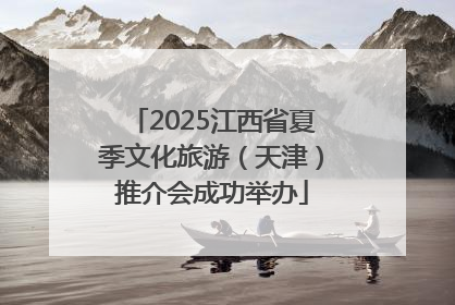 2025江西省夏季文化旅游（天津）推介会成功举办