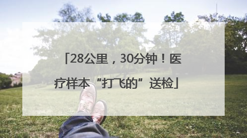 28公里，30分钟！医疗样本“打飞的”送检