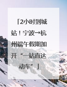 2小时到城站！宁波→杭州端午假期加开“一站直达动车”