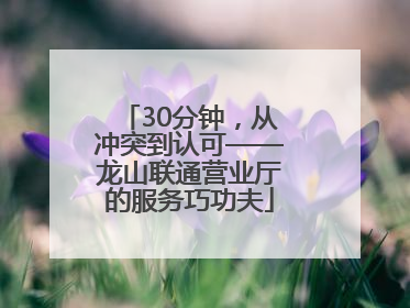 30分钟，从冲突到认可——龙山联通营业厅的服务巧功夫