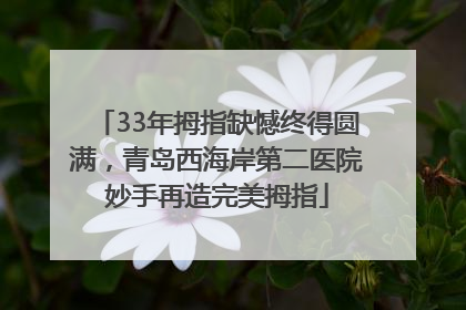 33年拇指缺憾终得圆满，青岛西海岸第二医院妙手再造完美拇指