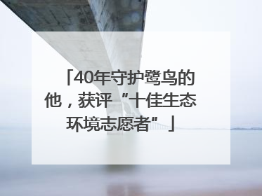 40年守护鹭鸟的他，获评“十佳生态环境志愿者”
