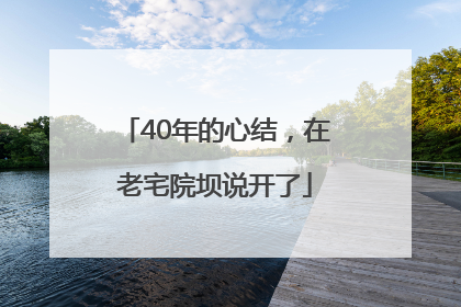 40年的心结，在老宅院坝说开了