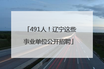 491人！辽宁这些事业单位公开招聘