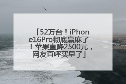 52万台！iPhone16Pro彻底赢麻了！苹果直降2500元，网友直呼买早了