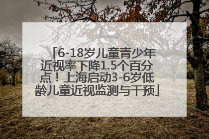 6-18岁儿童青少年近视率下降1.5个百分点！上海启动3-6岁低龄儿童近视监测与干预