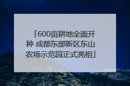 600亩耕地全面开种 成都东部新区东山农场示范园正式亮相