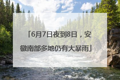 6月7日夜到8日，安徽南部多地仍有大暴雨