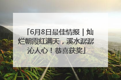 6月8日最佳情报｜灿烂朝霞红满天，溪水潺潺沁人心！恭喜获奖