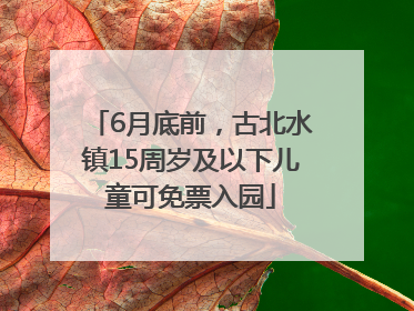 6月底前，古北水镇15周岁及以下儿童可免票入园