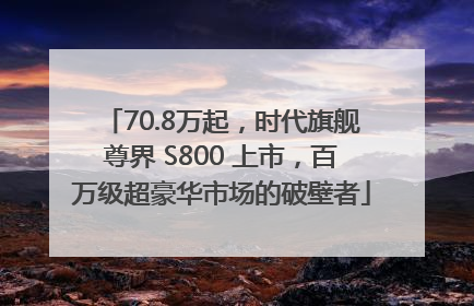 70.8万起，时代旗舰尊界 S800 上市，百万级超豪华市场的破壁者