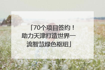 70个项目签约！助力天津打造世界一流智慧绿色枢纽