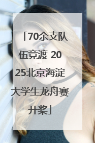 70余支队伍竞渡 2025北京海淀大学生龙舟赛开桨