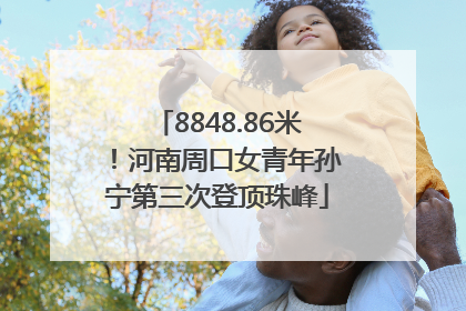 8848.86米！河南周口女青年孙宁第三次登顶珠峰