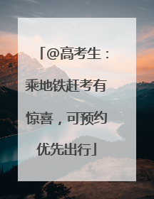 @高考生：乘地铁赶考有惊喜，可预约优先出行