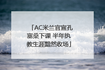 AC米兰官宣孔塞桑下课 半年执教生涯黯然收场