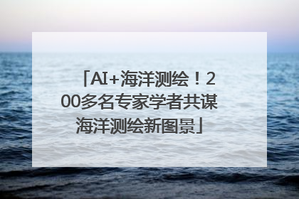 AI+海洋测绘！200多名专家学者共谋海洋测绘新图景