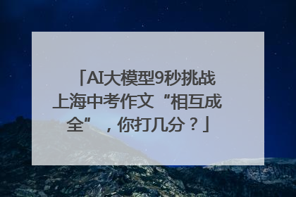 AI大模型9秒挑战上海中考作文“相互成全”，你打几分？