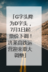 G字头降为D字头，7月1日起票价下调！济莱高铁运营迎来重大调整